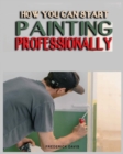 Image for How you can Start Painting Professionally : A Comprehensive Guide to Professional Painting Techniques and Business Tips