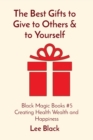 Image for The Best Gifts to Give to Others &amp; to Yourself : Black Magic Books #5 Creating Health Wealth and Happiness