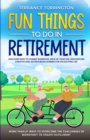 Image for Fun Things To Do In Retirement : Discover How to Combat Boredom, Spice Up Your Life, and Explore Creative and Adventurous Hobbies for an Exciting Life More than 67 Ways to Overcome the Challenges of M