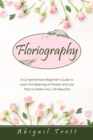 Image for Floriography : A Comprehensive Beginner&#39;s Guide to Learn the Meaning of Flowers and Use Them to Make Your Life Beautiful
