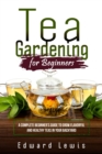 Image for TEA GARDENING FOR BEGINNERS: A Complete Beginner&#39;s Guide to Grow Flavorful  and Healthy Teas in Your Backyard