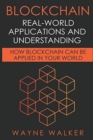 Image for Blockchain : Real-World Applications And Understanding: How Blockchain Can Be Applied In Your World