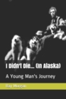 Image for I Didn&#39;t Die... (In Alaska)