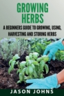 Image for Growing Herbs : A Beginners Guide to Growing, Using, Harvesting and Storing Herbs