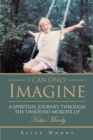 Image for I Can Only Imagine: A Spiritual Journey Through the Unsolved Murder of Katie Moody