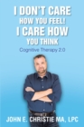 Image for I Don&#39;T Care How You Feel! I Care How You Think : Cognitive Therapy 2.0