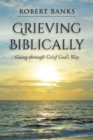 Image for Grieving Biblically: Going Through Grief God&#39;s Way