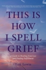 Image for This Is How I Spell Grief : A Guide to Healing from Loss and Finding Fulfillment