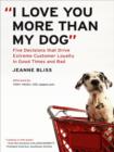 Image for &amp;quot;I Love You More Than My Dog&amp;quote: Five Decisions That Drive Extreme Customer Loyalty in Good Times and Bad