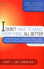 Image for I Don&#39;t Have to Make Everything All Better: Six Practical Principles that Empower Others to Solve Their Own Problems While Enriching Your Relationships