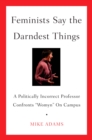 Image for Feminists say the darndest things: a politically incorrect professor confronts &quot;womyn&quot; on campus