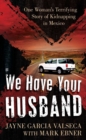 Image for We Have Your Husband: One Woman&#39;s Terrifying Story of a Kidnapping in Mexico