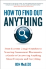 Image for How to find out anything: from extreme Google searches to scouring government documents, a guide to uncovering anything about everyone and everything