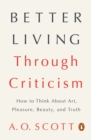 Image for Better Living Through Criticism: How to Think about Art, Pleasure, Beauty, and Truth