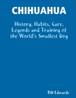 Image for Chihuahua : History, Habits, Care, Legends and Training of the World&#39;s Smallest Dog