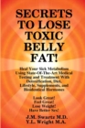 Image for SECRETS to LOSE TOXIC BELLY FAT! Heal Your Sick Metabolism Using State-Of-The-Art Medical Testing and Treatment With Detoxification, Diet, Lifestyle, Supplements, and Bioidentical Hormones