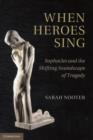 Image for When heroes sing  : Sophocles and the shifting soundscape of tragedy