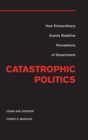 Image for Catastrophic politics  : how extraordinary events redefine perceptions of government