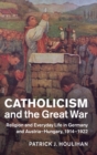 Image for Catholicism and the great war  : religion and everyday life in Germany and Austria-Hungary, 1914-1922