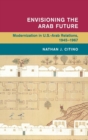 Image for Envisioning the Arab future  : modernization in U.S.-Arab relations, 1945-1967