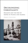 Image for Decolonizing Christianity  : religion and the end of empire in France and Algeria