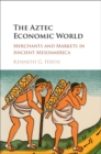 Image for The Aztec economic world  : merchants and markets in ancient Mesoamerica