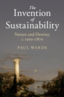 Image for The invention of sustainability  : nature and destiny, c. 1500-1870