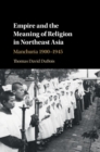 Image for Empire and the meaning of religion in Northeast Asia  : Manchuria 1900-1945