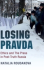 Image for Losing Pravda  : ethics and the press in post-truth Russia
