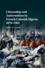 Image for Citizenship and Antisemitism in French Colonial Algeria, 1870–1962