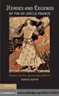 Image for Heroes and legends of fin-de-siecle France: gender, politics, and national identity