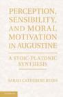 Image for Perception, sensibility, and moral motivation in Augustine: a Stoic-Platonic synthesis