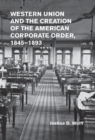 Image for Western Union and the Creation of the American Corporate Order, 1845-1893
