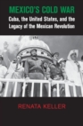 Image for Mexico&#39;s Cold War  : Cuba, the United States, and the legacy of the Mexican Revolution