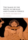Image for The image of the artist in Archaic and Classical Greece  : art, poetry, and subjectivity