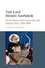 Image for The last Hindu emperor  : Prithviraj Chauhan and the Indian past, 1200-2000