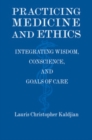 Image for Practicing Medicine and Ethics : Integrating Wisdom, Conscience, and Goals of Care