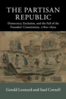 Image for The Partisan Republic  : democracy, exclusion, and the fall of the Founders&#39; Constitution, 1780s-1830s