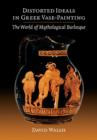 Image for Distorted Ideals in Greek Vase-Painting : The World of Mythological Burlesque