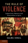 Image for The rule of violence  : subjectivity, memory and government in Syria