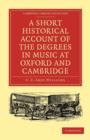 Image for A short historical account of the degrees in music at Oxford and Cambridge  : with a chronological list of graduates in that faculty from the year 1463