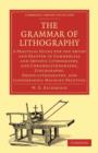 Image for The Grammar of Lithography : A Practical Guide for the Artist and Printer in Commercial and Artistic Lithography, and Chromolithography, Zincography, Photo-lithography, and Lithographic Machine Printi