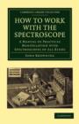 Image for How to Work with the Spectroscope : A Manual of Practical Manipulation with Spectroscopes of All Kinds.