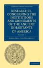 Image for Researches, Concerning the Institutions and Monuments of the Ancient Inhabitants of America, with Descriptions and Views of Some of the Most Striking Scenes in the Cordilleras!
