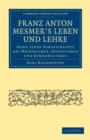 Image for Franz Anton Mesmer&#39;s Leben und Lehre : Nebst einer Vorgeschichte des Mesmerismus, Hypnotismus und Somnambulismus