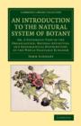 Image for An introduction to the natural system of botany  : or, A systematic view of the organisation, natural affinities, and geographical distribution, of the whole vegetable kingdom