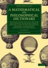 Image for A mathematical and philosophical dictionary  : containing an explanation of the terms, and an account of the several subjects, comprized under the heads mathematics, astronomy, and philosophy, both n