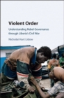 Image for Violent order: understanding rebel governance through Liberia&#39;s civil war