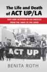 Image for The life and death of ACT UP/LA: anti-AIDS activism in Los Angeles from the 1980s to the 2000s