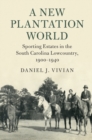 Image for A new plantation world: sporting estates in the South Carolina lowcountry, 1900-1940